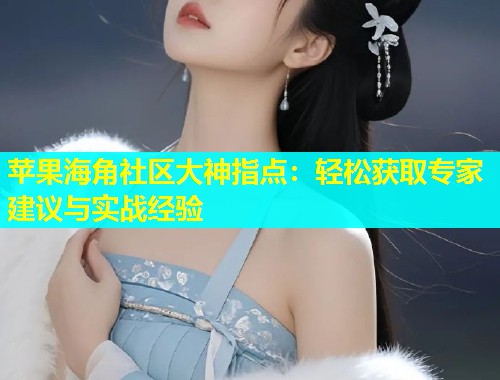 苹果海角社区大神指点：轻松获取专家建议与实战经验  第1张