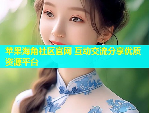 苹果海角社区官网 互动交流分享优质资源平台  第1张