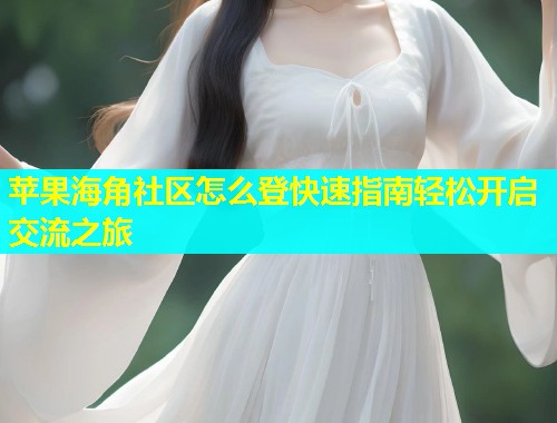 苹果海角社区怎么登快速指南轻松开启交流之旅  第1张