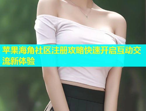 苹果海角社区注册攻略快速开启互动交流新体验  第1张