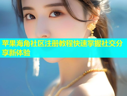 苹果海角社区注册教程快速掌握社交分享新体验  第1张