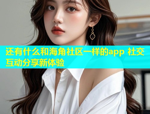 还有什么和海角社区一样的app 社交互动分享新体验  第1张